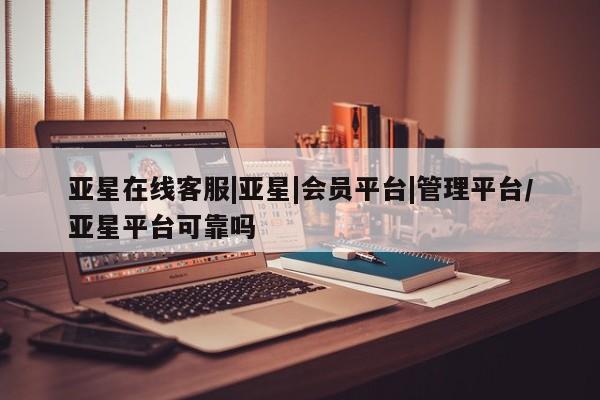 亚星官网 亚星app下载亚星在线客服|亚星|会员平台|管理平台/亚星平台可靠吗