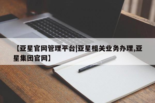 亚星官网 亚星app下载【亚星官网管理平台|亚星相关业务办理,亚星集团官网】