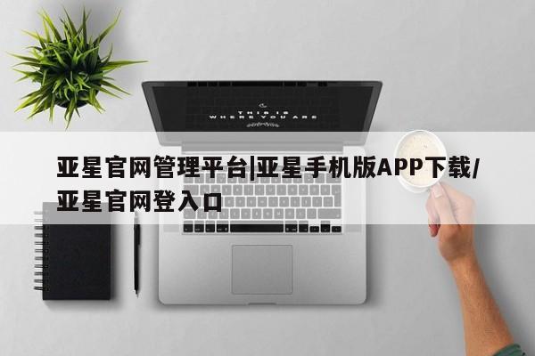 亚星官网 亚星app下载亚星官网管理平台|亚星手机版APP下载/亚星官网登入口