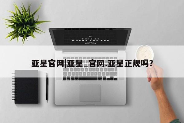 亚星官网 亚星app下载亚星官网|亚星_官网.亚星正规吗？