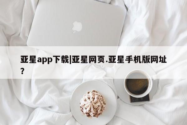 亚星官网 亚星app下载亚星app下载|亚星网页.亚星手机版网址？