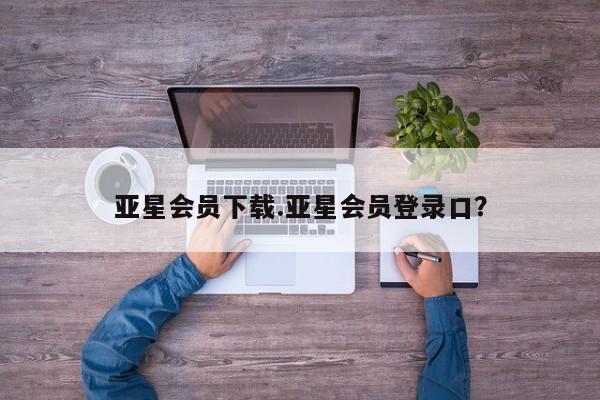 亚星官网 亚星app下载亚星会员下载.亚星会员登录口？