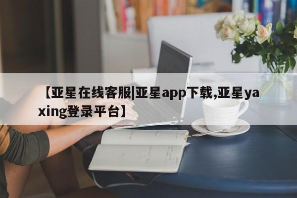 亚星官网 亚星app下载【亚星在线客服|亚星app下载,亚星yaxing登录平台】