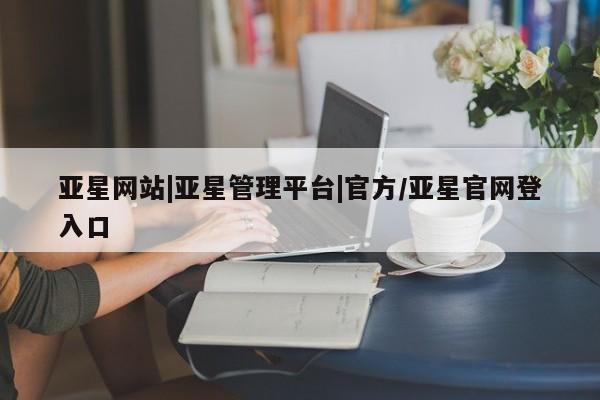 亚星官网 亚星app下载亚星网站|亚星管理平台|官方/亚星官网登入口