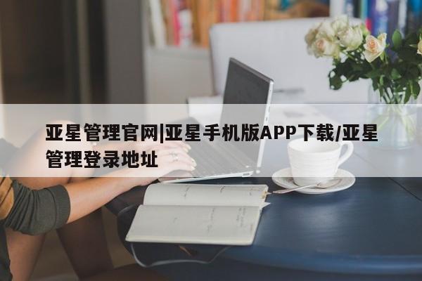 亚星官网 亚星app下载亚星管理官网|亚星手机版APP下载/亚星管理登录地址