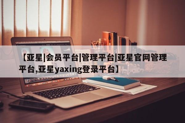 亚星官网 亚星app下载【亚星|会员平台|管理平台|亚星官网管理平台,亚星yaxing登录平台】