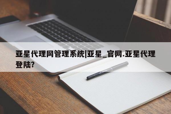 亚星官网 亚星app下载亚星代理网管理系统|亚星_官网.亚星代理登陆？
