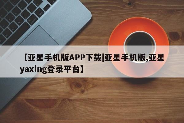 亚星官网 亚星app下载【亚星手机版APP下载|亚星手机版,亚星yaxing登录平台】