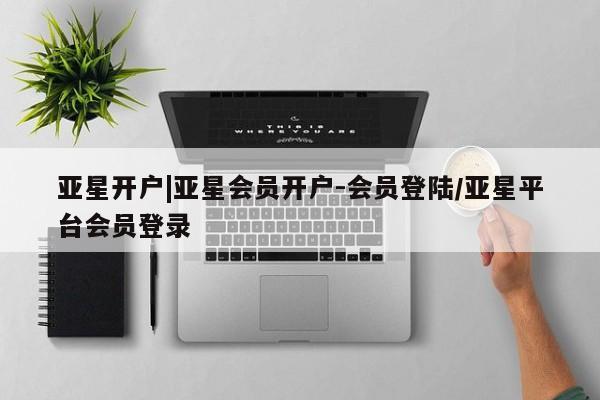 亚星官网 亚星app下载亚星开户|亚星会员开户-会员登陆/亚星平台会员登录