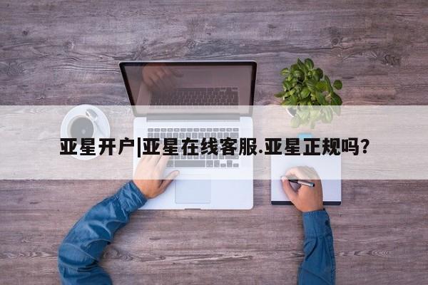 亚星官网 亚星app下载亚星开户|亚星在线客服.亚星正规吗？