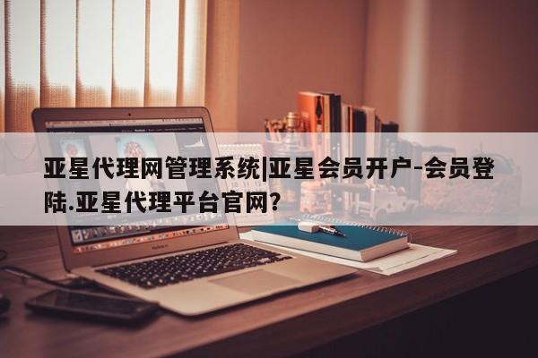 亚星官网 亚星app下载亚星代理网管理系统|亚星会员开户-会员登陆.亚星代理平台官网？