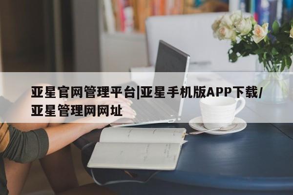 亚星官网 亚星app下载亚星官网管理平台|亚星手机版APP下载/亚星管理网网址