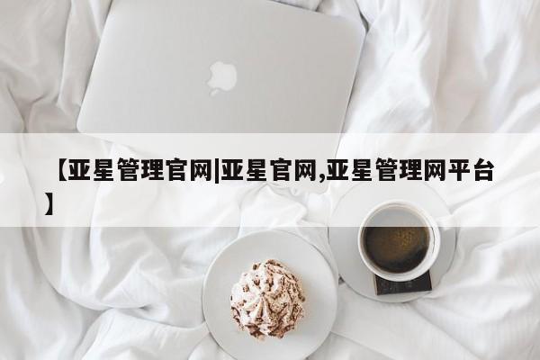 亚星官网 亚星app下载【亚星管理官网|亚星官网,亚星管理网平台】