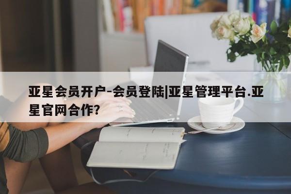亚星官网 亚星app下载亚星会员开户-会员登陆|亚星管理平台.亚星官网合作？