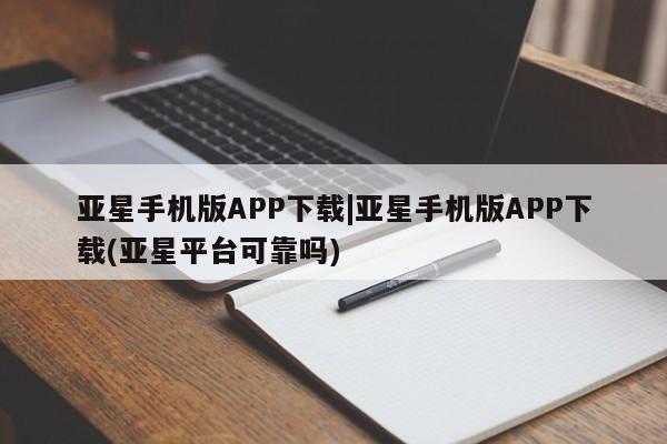 亚星官网 亚星app下载亚星手机版APP下载|亚星手机版APP下载(亚星平台可靠吗)