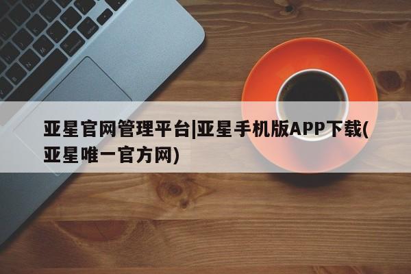 亚星官网 亚星app下载亚星官网管理平台|亚星手机版APP下载(亚星唯一官方网)