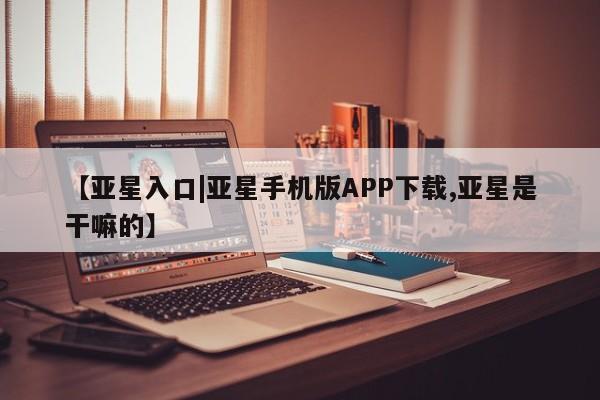 亚星官网 亚星app下载【亚星入口|亚星手机版APP下载,亚星是干嘛的】