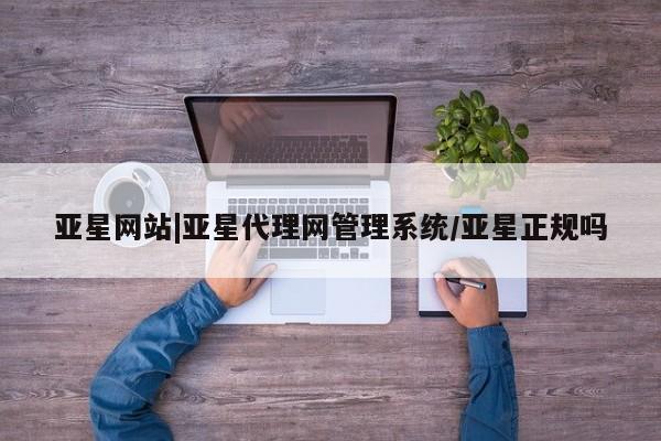亚星官网 亚星app下载亚星网站|亚星代理网管理系统/亚星正规吗