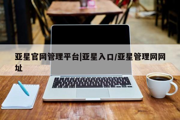 亚星官网 亚星app下载亚星官网管理平台|亚星入口/亚星管理网网址