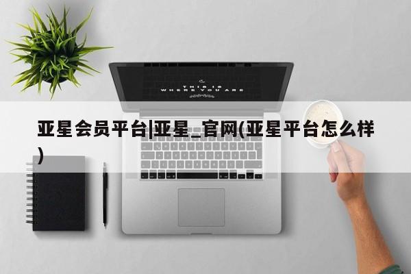 亚星官网 亚星app下载亚星会员平台|亚星_官网(亚星平台怎么样)