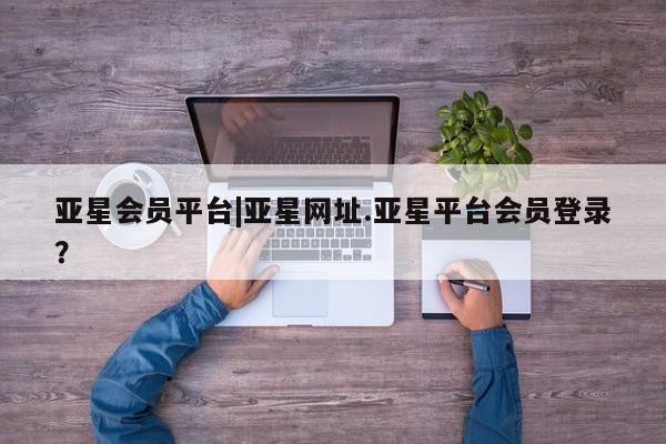 亚星官网 亚星app下载亚星会员平台|亚星网址.亚星平台会员登录？
