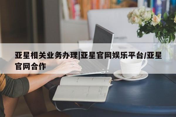 亚星官网 亚星app下载亚星相关业务办理|亚星官网娱乐平台/亚星官网合作