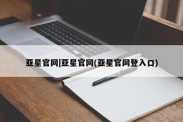 亚星官网 亚星app下载亚星官网|亚星官网(亚星官网登入口)
