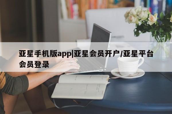 亚星官网 亚星app下载亚星手机版app|亚星会员开户/亚星平台会员登录