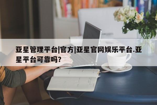 亚星官网 亚星app下载亚星管理平台|官方|亚星官网娱乐平台.亚星平台可靠吗？
