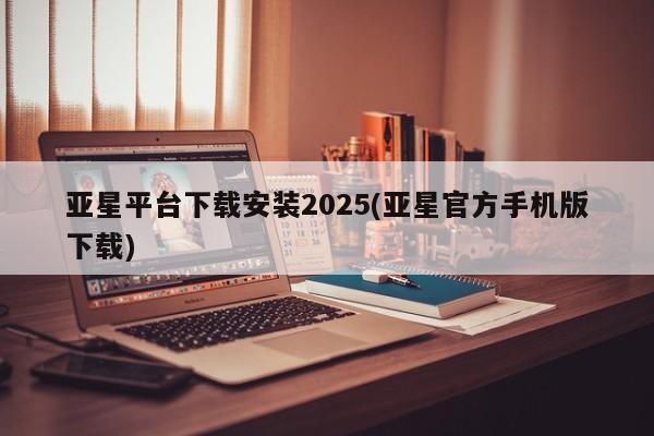 亚星官网 亚星app下载亚星平台下载安装2025(亚星官方手机版下载)