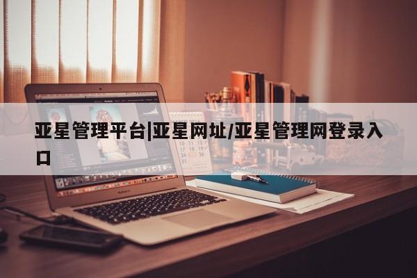 亚星官网 亚星app下载亚星管理平台|亚星网址/亚星管理网登录入口