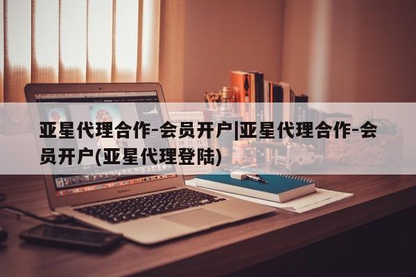 亚星官网 亚星app下载亚星代理合作-会员开户|亚星代理合作-会员开户(亚星代理登陆)