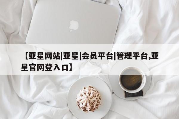 亚星官网 亚星app下载【亚星网站|亚星|会员平台|管理平台,亚星官网登入口】