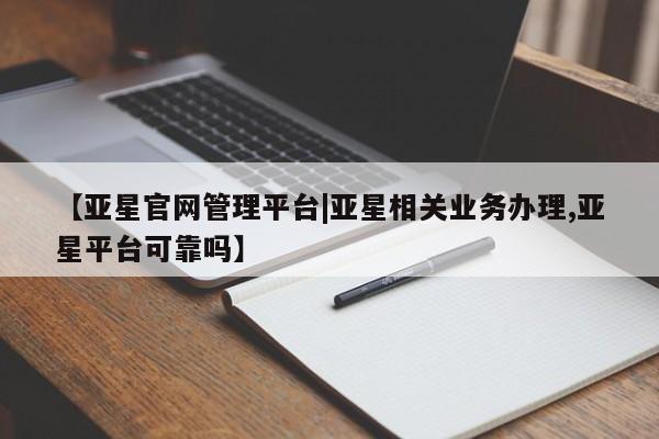 亚星官网 亚星app下载【亚星官网管理平台|亚星相关业务办理,亚星平台可靠吗】