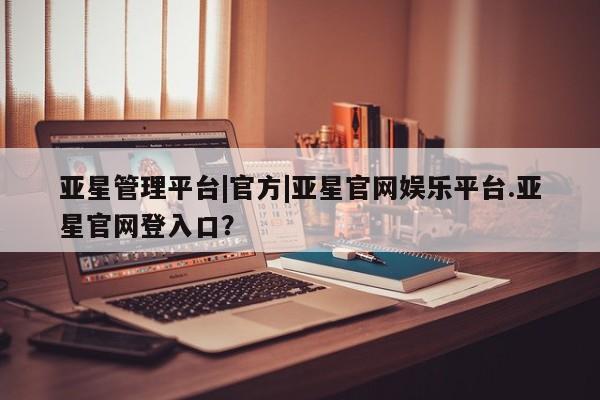 亚星官网 亚星app下载亚星管理平台|官方|亚星官网娱乐平台.亚星官网登入口？
