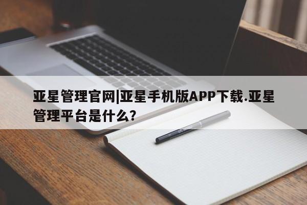 亚星官网 亚星app下载亚星管理官网|亚星手机版APP下载.亚星管理平台是什么？