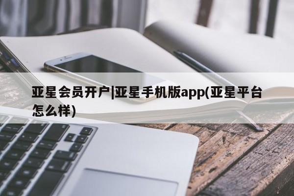 亚星官网 亚星app下载亚星会员开户|亚星手机版app(亚星平台怎么样)