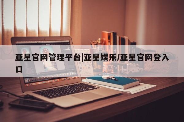 亚星官网 亚星app下载亚星官网管理平台|亚星娱乐/亚星官网登入口