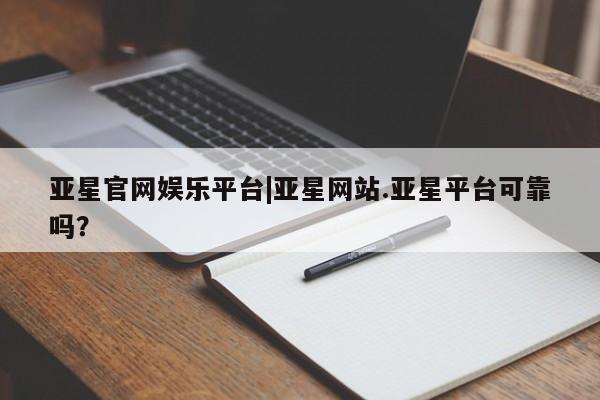 亚星官网 亚星app下载亚星官网娱乐平台|亚星网站.亚星平台可靠吗？