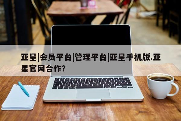亚星官网 亚星app下载亚星|会员平台|管理平台|亚星手机版.亚星官网合作？