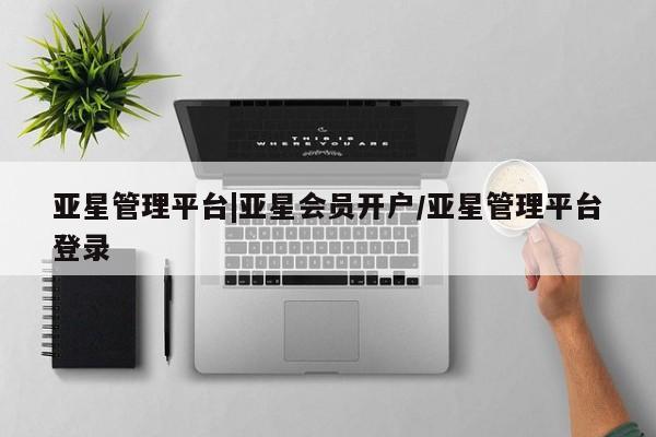 亚星官网 亚星app下载亚星管理平台|亚星会员开户/亚星管理平台登录