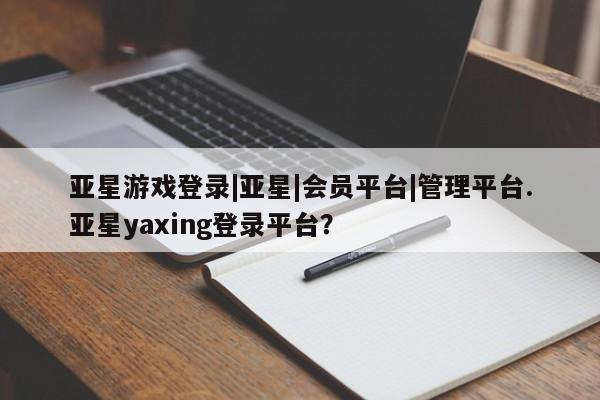 亚星官网 亚星app下载亚星游戏登录|亚星|会员平台|管理平台.亚星yaxing登录平台？