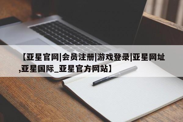 亚星官网 亚星app下载【亚星官网|会员注册|游戏登录|亚星网址,亚星国际_亚星官方网站】