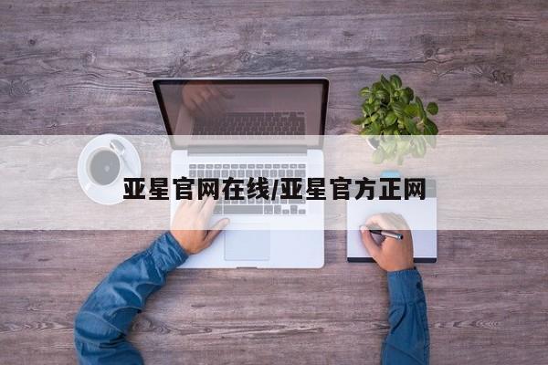 亚星官网 亚星app下载亚星官网在线/亚星官方正网