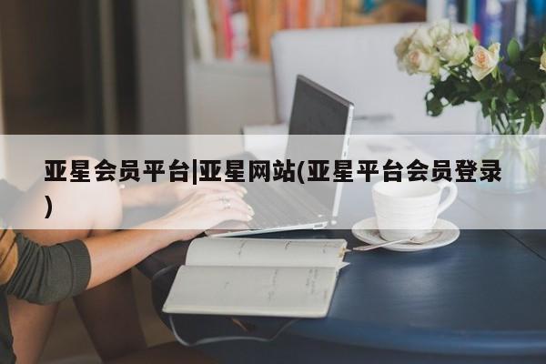 亚星官网 亚星app下载亚星会员平台|亚星网站(亚星平台会员登录)