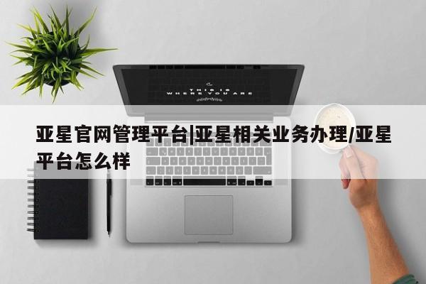 亚星官网 亚星app下载亚星官网管理平台|亚星相关业务办理/亚星平台怎么样