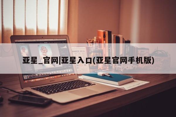亚星官网 亚星app下载亚星_官网|亚星入口(亚星官网手机版)
