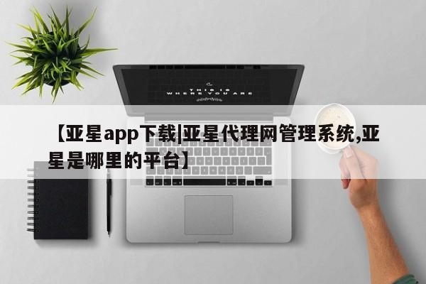 亚星官网 亚星app下载【亚星app下载|亚星代理网管理系统,亚星是哪里的平台】