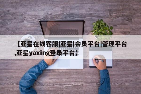 亚星官网 亚星app下载【亚星在线客服|亚星|会员平台|管理平台,亚星yaxing登录平台】