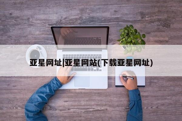亚星官网 亚星app下载亚星网址|亚星网站(下载亚星网址)